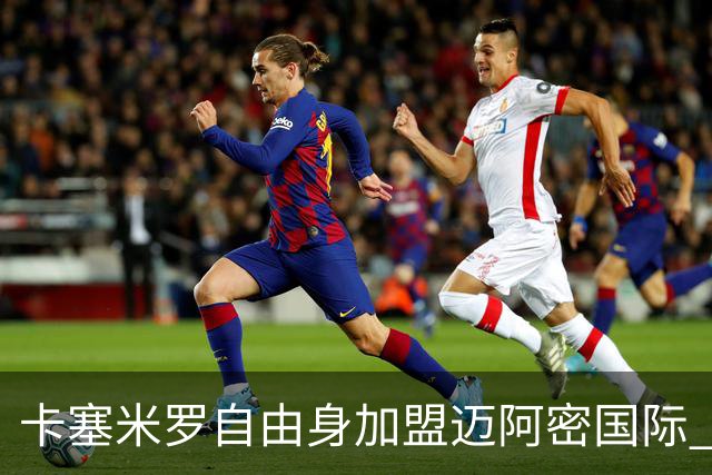卡塞米罗自由身加盟迈阿密国际 签约至2027赛季