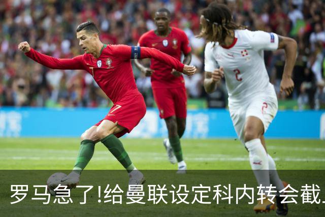 罗马急了!给曼联设定科内转会截止日 7月31日必卖否则财务遭重罚
