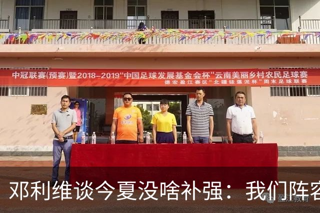 邓利维谈今夏没啥补强：我们阵容足够优秀 上赛季被伤病所困
