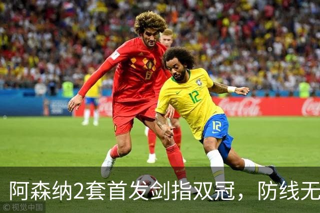 阿森纳2套首发剑指双冠，防线无敌却藏致命隐忧